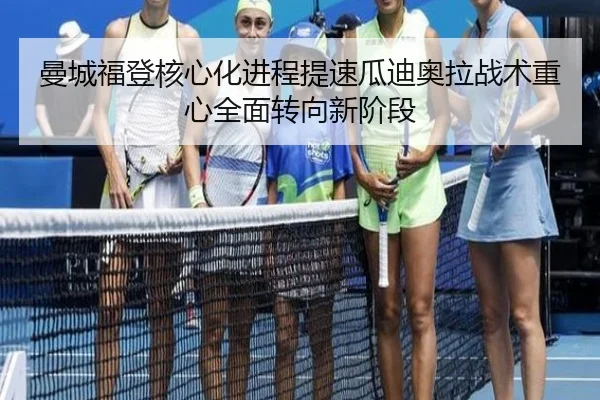 曼城福登核心化进程提速瓜迪奥拉战术重心全面转向新阶段