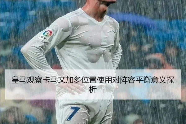 皇马观察卡马文加多位置使用对阵容平衡意义探析
