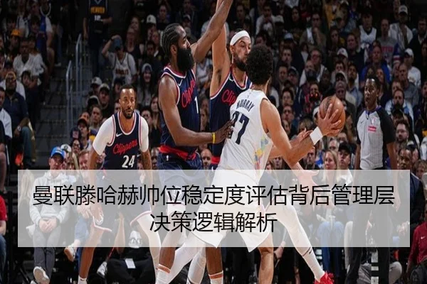 曼联滕哈赫帅位稳定度评估背后管理层决策逻辑解析