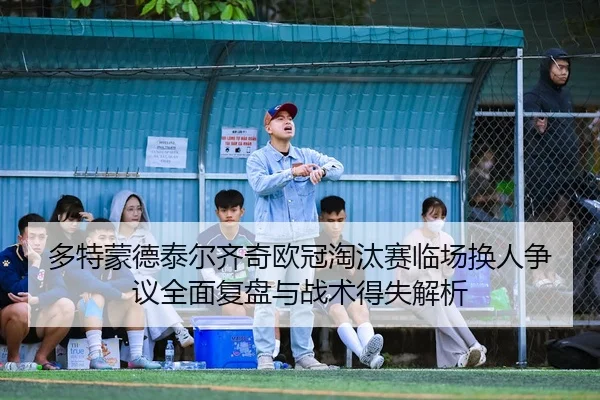多特蒙德泰尔齐奇欧冠淘汰赛临场换人争议全面复盘与战术得失解析
