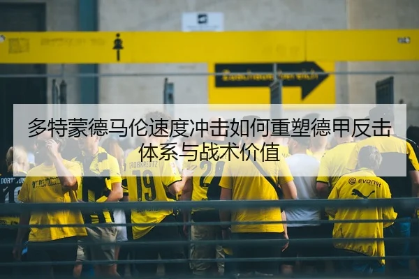 多特蒙德马伦速度冲击如何重塑德甲反击体系与战术价值