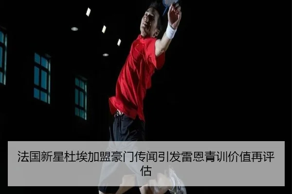 法国新星杜埃加盟豪门传闻引发雷恩青训价值再评估