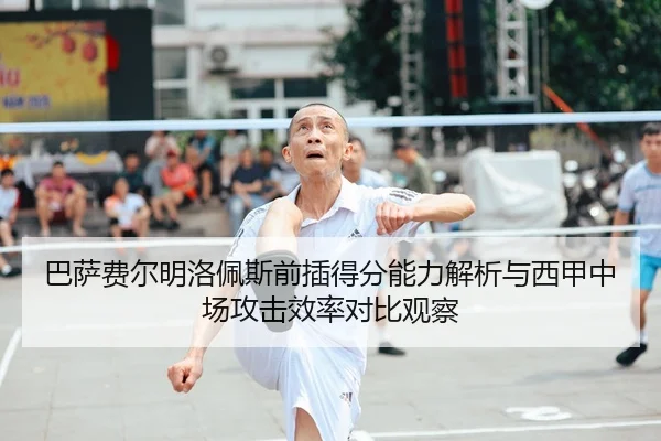 巴萨费尔明洛佩斯前插得分能力解析与西甲中场攻击效率对比观察