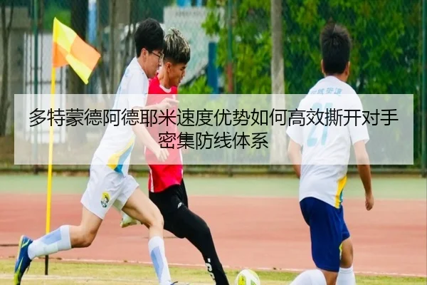 多特蒙德阿德耶米速度优势如何高效撕开对手密集防线体系