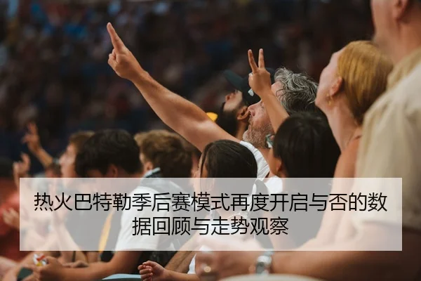 热火巴特勒季后赛模式再度开启与否的数据回顾与走势观察