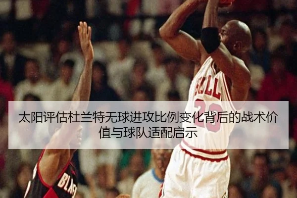 太阳评估杜兰特无球进攻比例变化背后的战术价值与球队适配启示