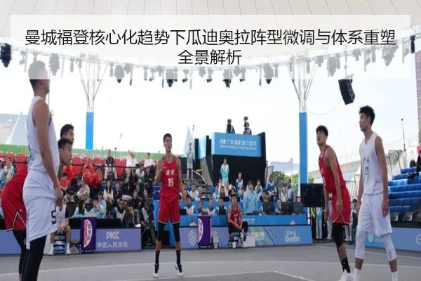 曼城福登核心化趋势下瓜迪奥拉阵型微调与体系重塑全景解析