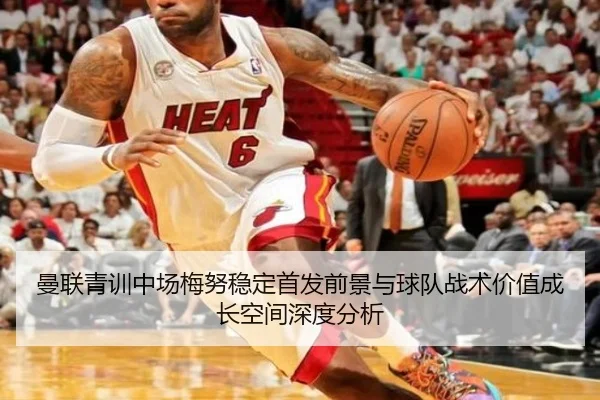 曼联青训中场梅努稳定首发前景与球队战术价值成长空间深度分析
