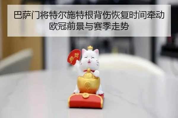 巴萨门将特尔施特根背伤恢复时间牵动欧冠前景与赛季走势
