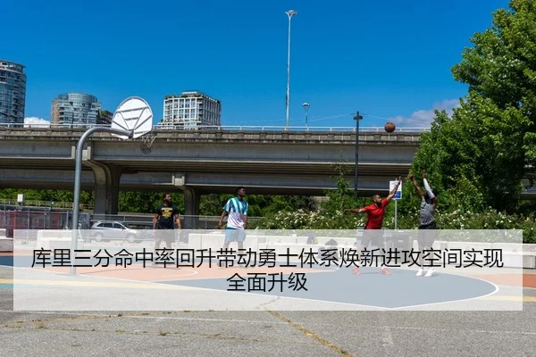 库里三分命中率回升带动勇士体系焕新进攻空间实现全面升级
