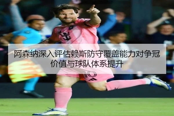 阿森纳深入评估赖斯防守覆盖能力对争冠价值与球队体系提升
