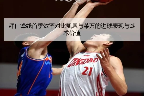 拜仁锋线首季效率对比凯恩与莱万的进球表现与战术价值