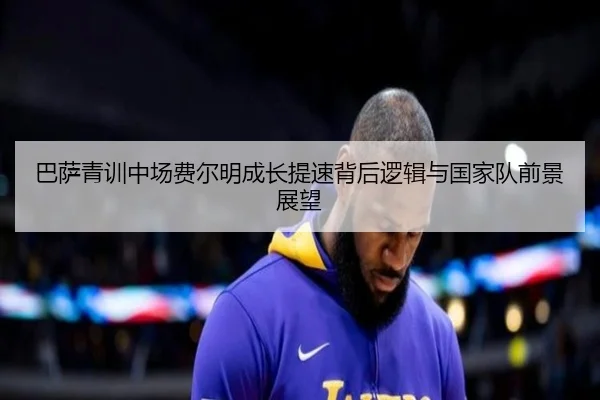 巴萨青训中场费尔明成长提速背后逻辑与国家队前景展望