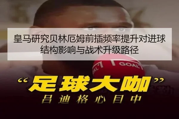 皇马研究贝林厄姆前插频率提升对进球结构影响与战术升级路径