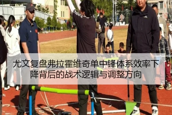 尤文复盘弗拉霍维奇单中锋体系效率下降背后的战术逻辑与调整方向