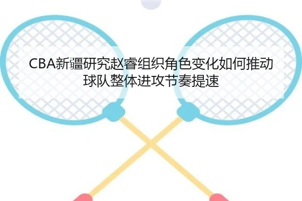 CBA新疆研究赵睿组织角色变化如何推动球队整体进攻节奏提速