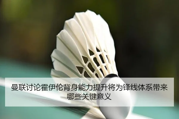 曼联讨论霍伊伦背身能力提升将为锋线体系带来哪些关键意义