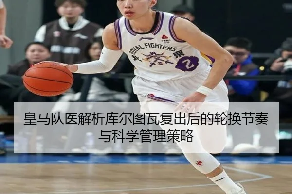 皇马队医解析库尔图瓦复出后的轮换节奏与科学管理策略