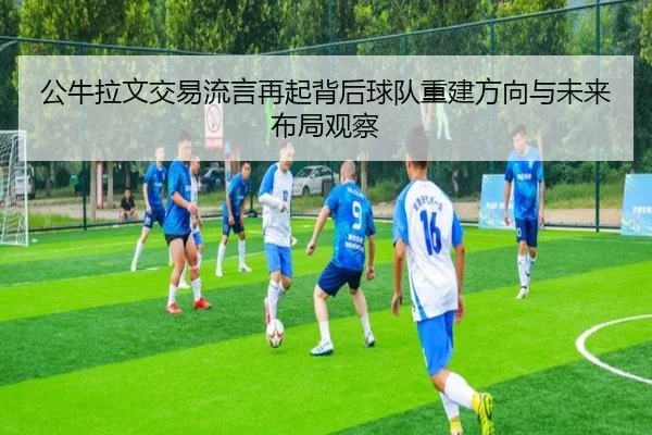 公牛拉文交易流言再起背后球队重建方向与未来布局观察