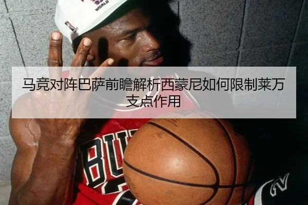 马竞对阵巴萨前瞻解析西蒙尼如何限制莱万支点作用