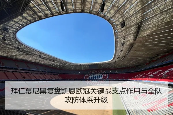 拜仁慕尼黑复盘凯恩欧冠关键战支点作用与全队攻防体系升级
