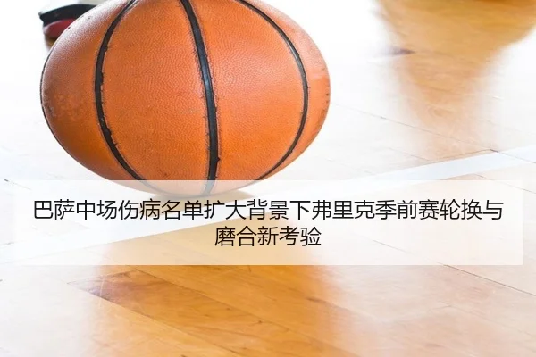巴萨中场伤病名单扩大背景下弗里克季前赛轮换与磨合新考验