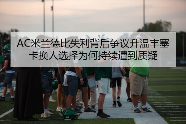 AC米兰德比失利背后争议升温丰塞卡换人选择为何持续遭到质疑